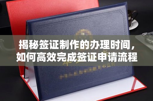 铁岭揭秘签证制作的办理时间，如何高效完成签证申请流程