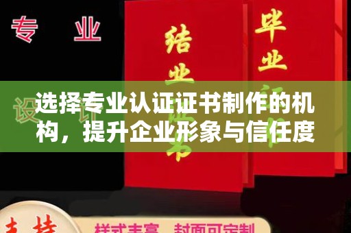 铁岭选择专业认证证书制作的机构，提升企业形象与信任度