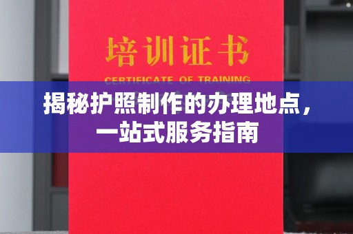 铁岭揭秘护照制作的办理地点，一站式服务指南