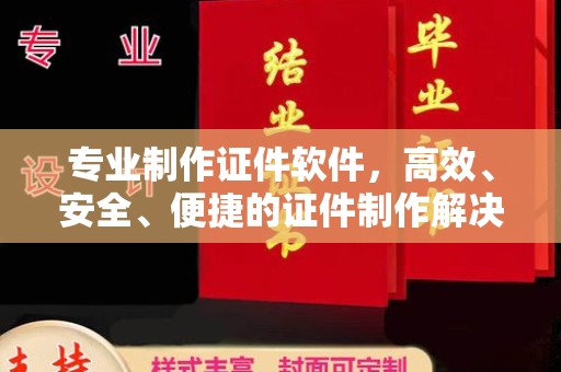铁岭专业制作证件软件，高效、安全、便捷的证件制作解决方案